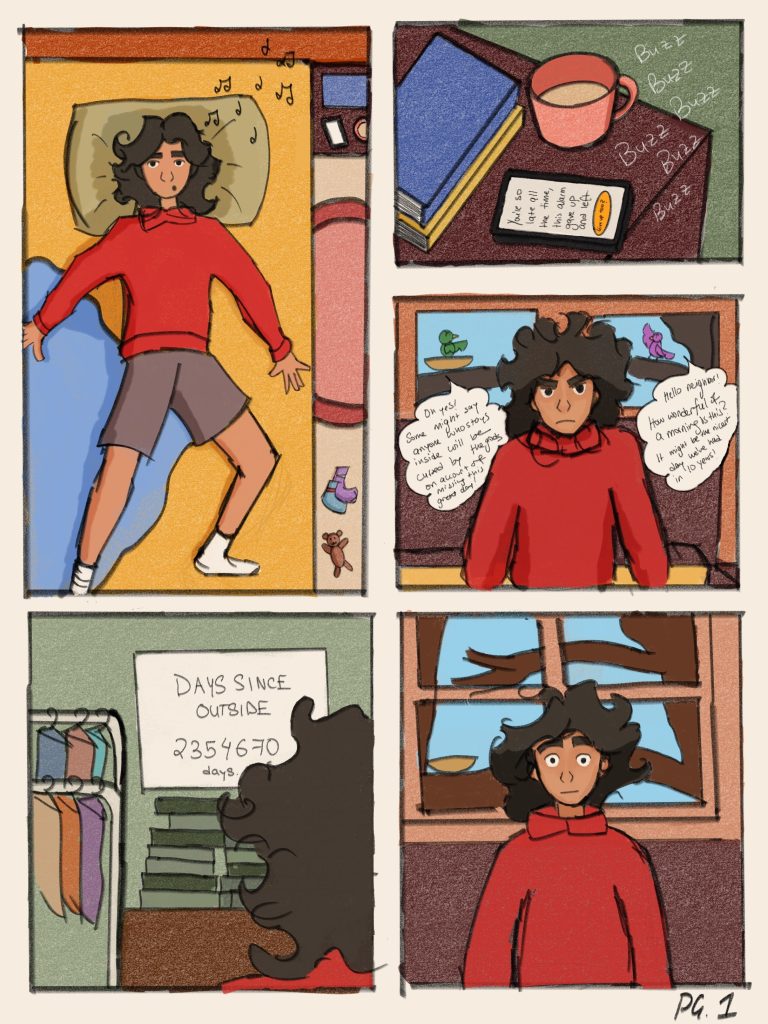 Page 1 of illustrated comic.
Panel 1: A girl is laying in her bed.
Panel 2: An alarm on her phone goes off.
Panel 3: She sits up in bed. Behind her, through the window, two birds sit on a tree and talk about what a wonderful day it is.
Panel 4: She notices the writing on her board. It says, “Days since outside. 23546470 days.”
Panel 5: She looks shocked.